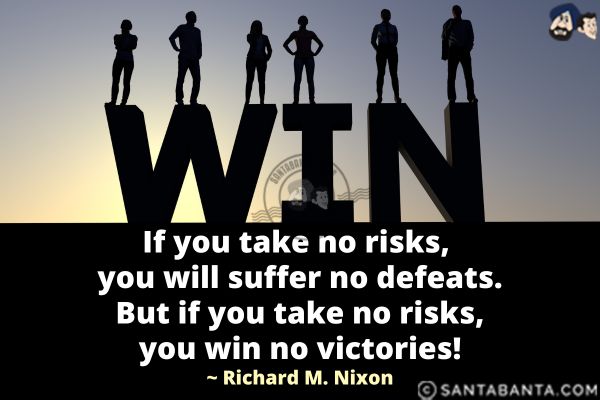 If you take no risks, you will suffer no defeats. But if you take no risks, you win no victories.