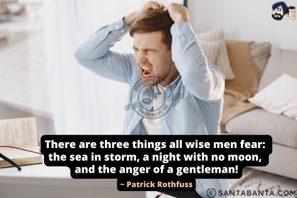 There are three things all wise men fear: the sea in storm, a night with no moon, and the anger of a  gentleman.