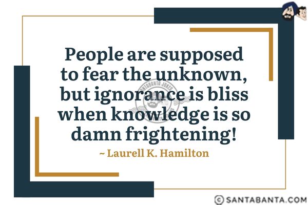 People are supposed to fear the unknown, but ignorance is bliss when knowledge is so damn frightening.