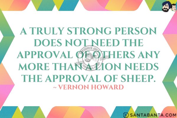 A truly strong person does not need the approval of others any more than a lion needs the approval of sheep.