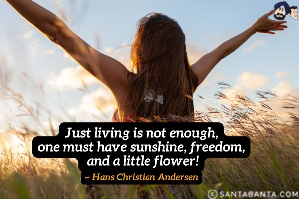 Just living is not enough... one must have sunshine, freedom, and a little flower.