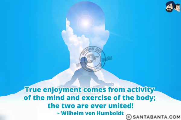 True enjoyment comes from activity of the mind and exercise of the body; the two are ever united.