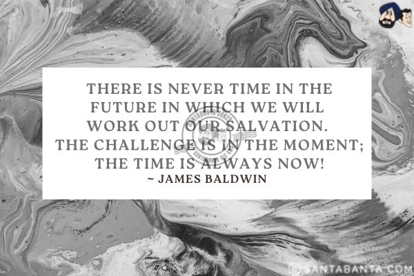 There is never time in the future in which we will work out our salvation. The challenge is in the moment; the time is always now.