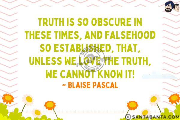 Truth is so obscure in these times, and falsehood so established, that, unless we love the truth, we cannot know it.