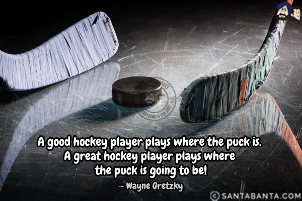 A good hockey player plays where the puck is. A great hockey player plays where the puck is going to be.