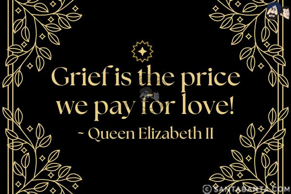 Grief is the price we pay for  love.