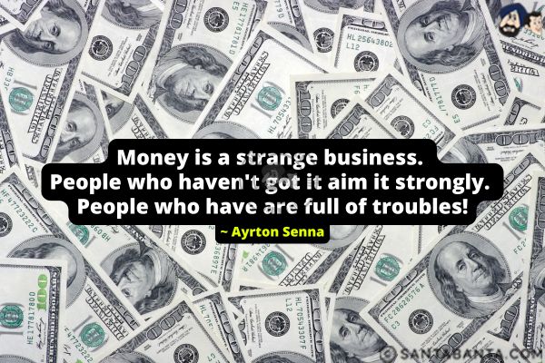 Money is a strange business. People who haven't got it aim it strongly. People who have are full of troubles