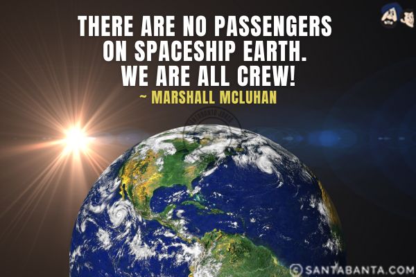 There are no passengers on spaceship earth. We are all crew.