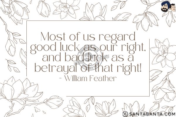 Most of us regard good luck as our right, and bad luck as a betrayal of that right.