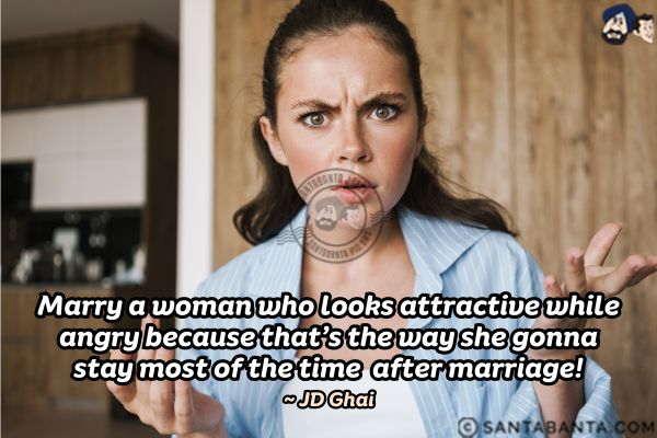 Marry a woman who looks attractive while angry because that's the way she gonna stay most of the time  after marriage.