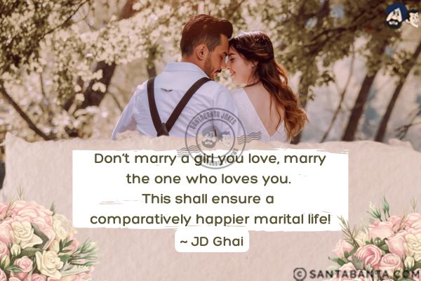 Don't marry a girl you love, marry the one who loves you. This shall ensure a comparatively happier marital life.