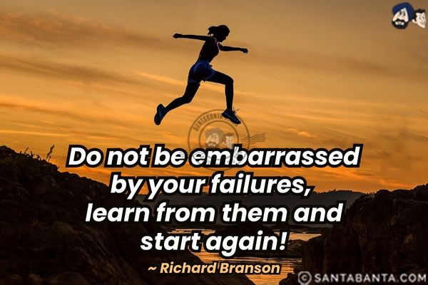 Do not be embarrassed by  your failures, learn from them and start again.