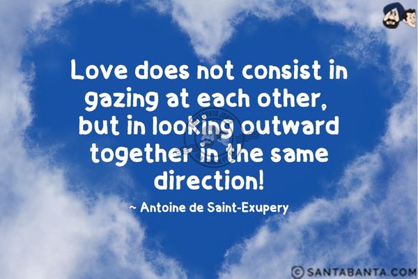 Love does not consist in gazing at each other, but in  looking outward together in the same direction.