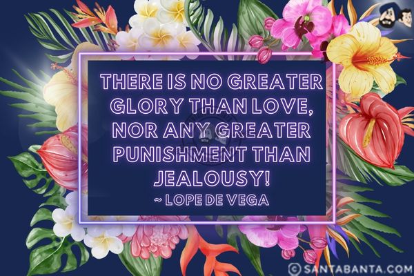 There is no greater glory than love, nor any greater punishment than jealousy.