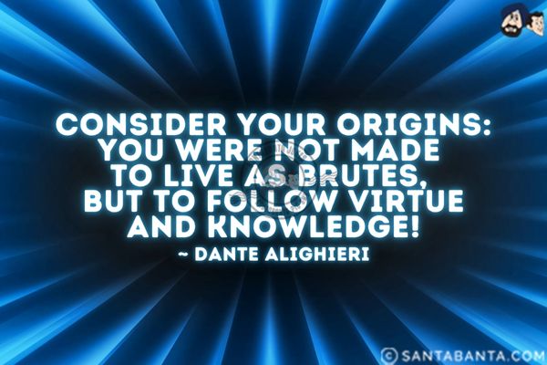 Consider your origins: you were not made to live as brutes, but to follow virtue and knowledge.