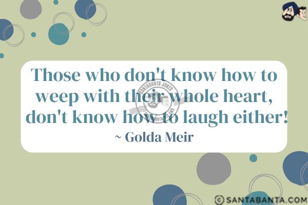 Those who don't know how to weep with their whole heart, don't know how to laugh either.