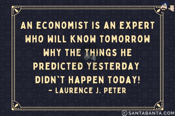 An economist is an expert who will know tomorrow why the things he predicted yesterday didn't happen  today.