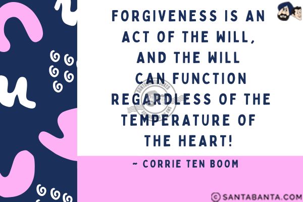 Forgiveness is an act of the will, and the will can function regardless of the temperature of the heart.