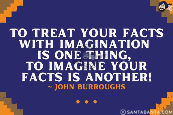 To treat your facts with imagination is one thing, to imagine your facts is another.