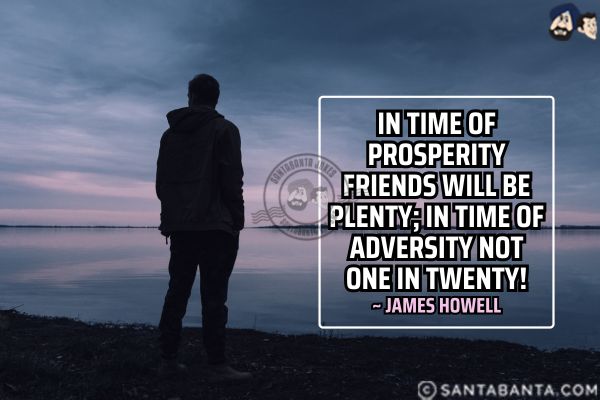 In time of prosperity friends will be plenty; In time of adversity not one in twenty.