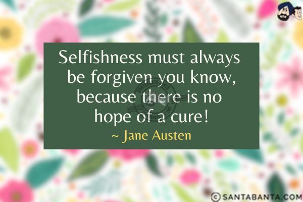 Selfishness must always be forgiven you know,  because there is no hope of a cure.