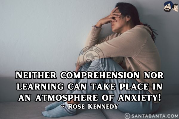 Neither comprehension nor learning can take place in an atmosphere of anxiety.