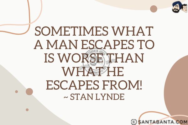 Sometimes what a man escapes to is worse than what he escapes from.