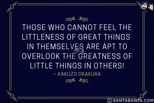 Those who cannot feel the littleness of great things in themselves are apt to overlook the greatness of little things in others.