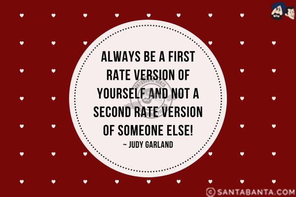 Always be a first rate version of yourself  and not a second rate version of someone else.