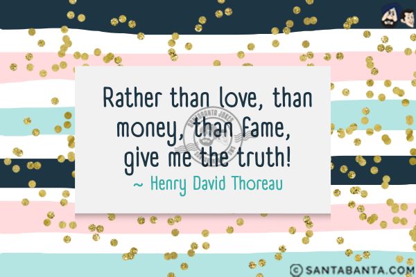 Rather than love, than money, than fame, give me the truth.