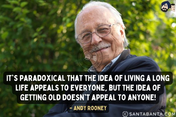 It's paradoxical that the idea of living a long life appeals to everyone, but the idea of getting old doesn't appeal to anyone.