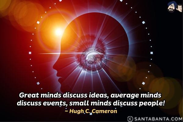 Great minds discuss ideas, average minds discuss events, small minds discuss people.