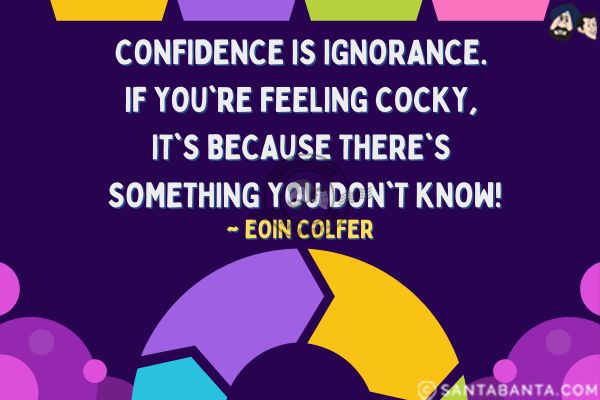 Confidence is ignorance. If you're feeling cocky, it's because there's something you don't know.