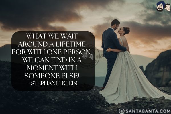 What we wait around a lifetime for with one person, we can find in a moment with someone else.