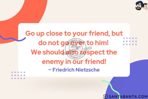 Go up close to your friend, but do not go over to him! We should also respect the enemy in our friend.