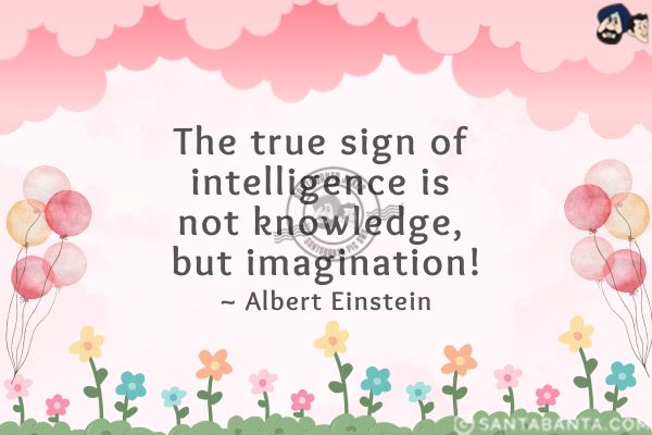 The true sign of intelligence is not knowledge, but imagination.