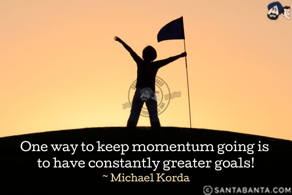 One way to  keep momentum going is to have constantly greater goals.