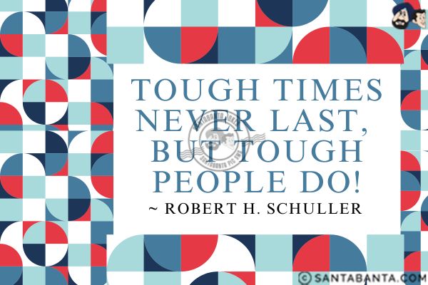 Tough times never last, but tough  people do.