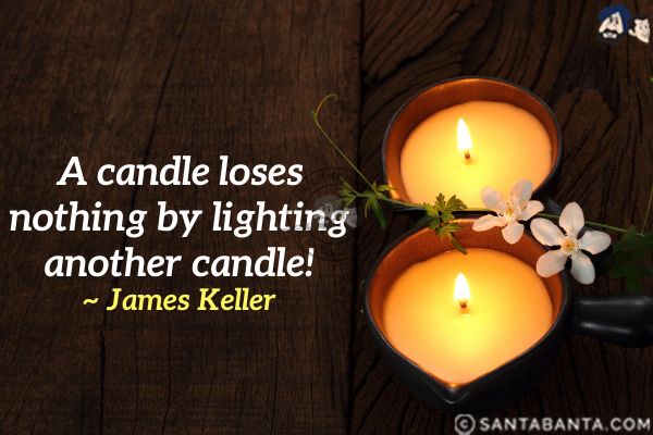 A candle loses nothing by lighting another  candle.