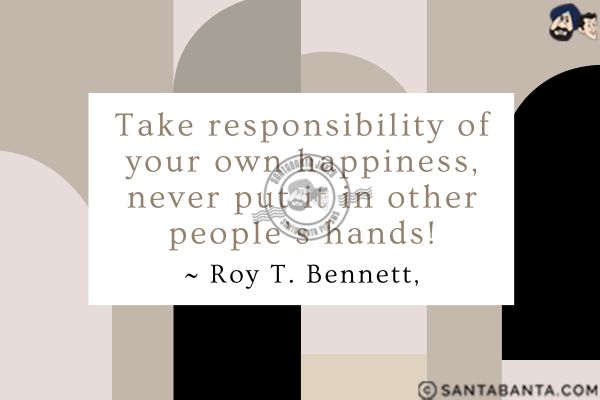 Take responsibility of your own happiness, never put it in other people's hands.