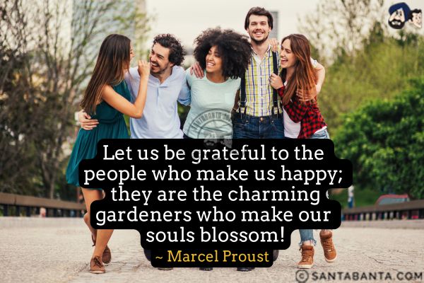 Let us be grateful to  the people who make us happy; they are the charming gardeners who make our souls blossom.