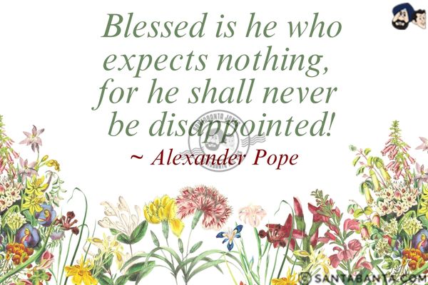 Blessed is he who expects nothing, for he shall never be disappointed.