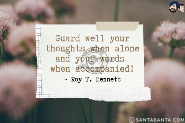 Guard well your thoughts when alone and your words when accompanied.