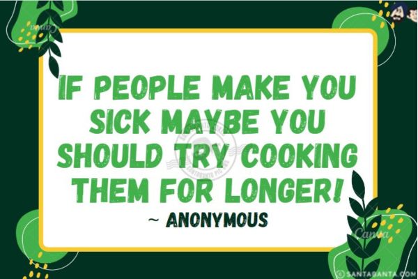 If people make you sick maybe you should try cooking them for longer!