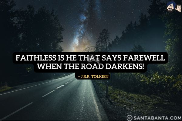 Faithless is he that says farewell when  the road darkens.