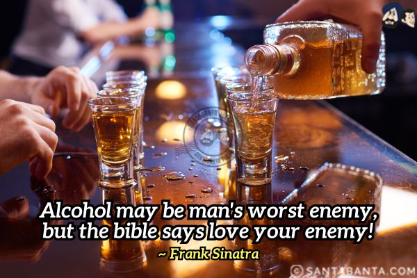 Alcohol may be man's worst enemy,  but the bible says love your enemy.