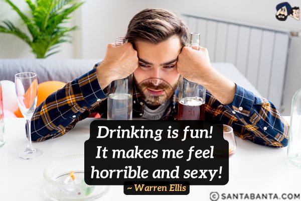 Drinking is fun! It makes me feel horrible and sexy!
