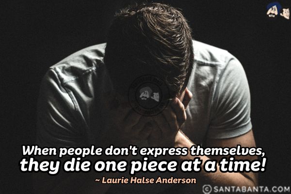 When people don't express themselves, they die one piece at a time.