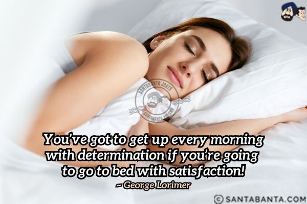 You've got to get up every morning with determination if you're going to go to bed with satisfaction.