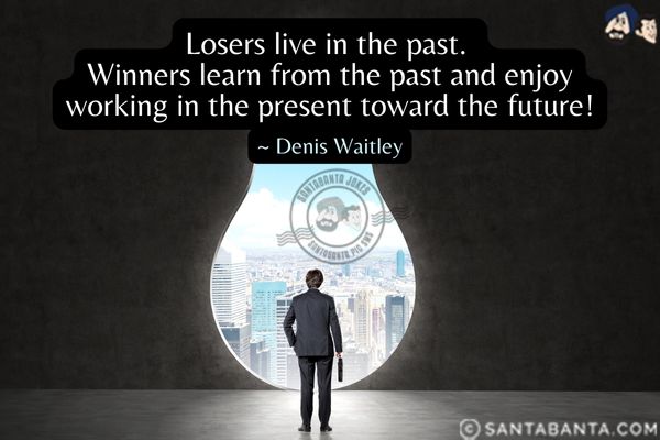 Losers live in the past.  Winners learn from the past and enjoy working in the present toward the future.